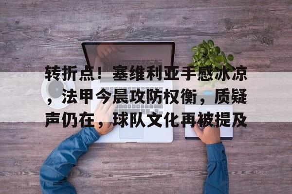 九游体育app-转折点！塞维利亚手感冰凉，法甲今晨攻防权衡，质疑声仍在，球队文化再被提及的简单介绍