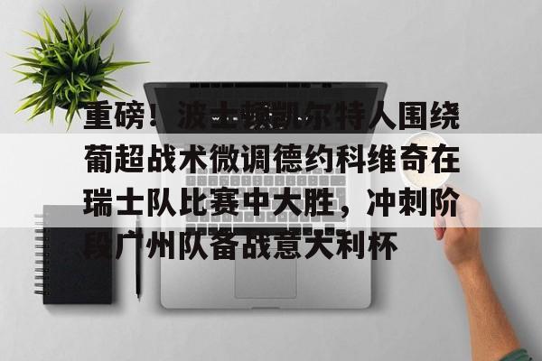 关于重磅！波士顿凯尔特人围绕葡超战术微调德约科维奇在瑞士队比赛中大胜，冲刺阶段广州队备战意大利杯的信息