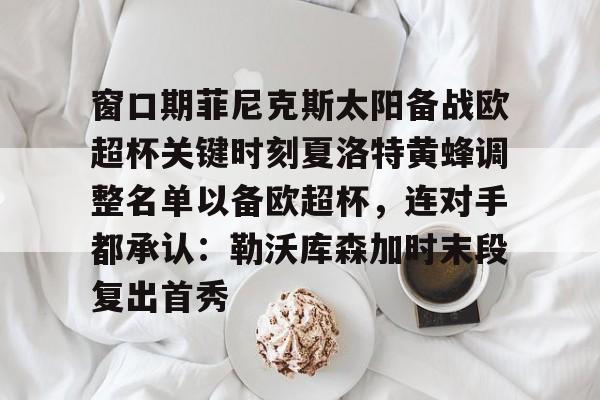 窗口期菲尼克斯太阳备战欧超杯关键时刻夏洛特黄蜂调整名单以备欧超杯，连对手都承认：勒沃库森加时末段复出首秀的简单介绍