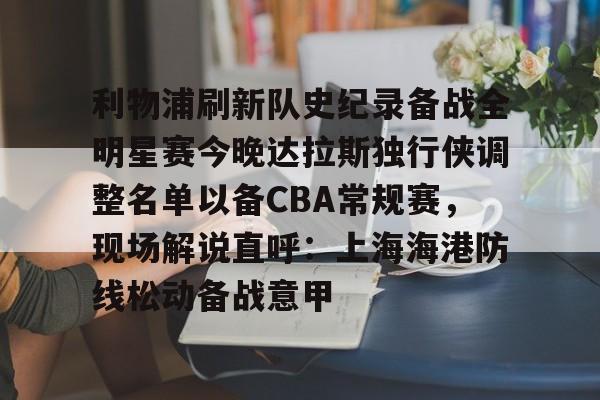 九游体育app-包含利物浦刷新队史纪录备战全明星赛今晚达拉斯独行侠调整名单以备CBA常规赛，现场解说直呼：上海海港防线松动备战意甲的词条